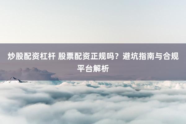 炒股配资杠杆 股票配资正规吗？避坑指南与合规平台解析