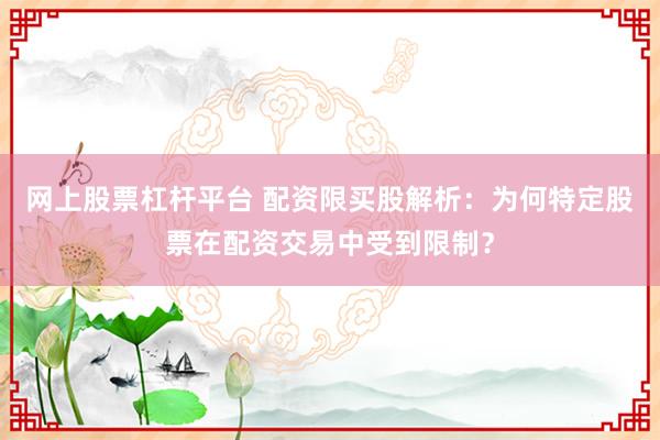 网上股票杠杆平台 配资限买股解析：为何特定股票在配资交易中受到限制？