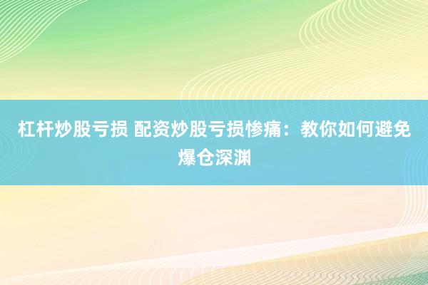 杠杆炒股亏损 配资炒股亏损惨痛：教你如何避免爆仓深渊