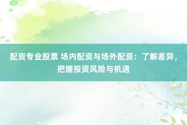 配资专业股票 场内配资与场外配资：了解差异，把握投资风险与机遇