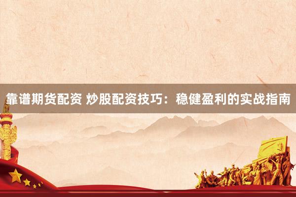 靠谱期货配资 炒股配资技巧：稳健盈利的实战指南