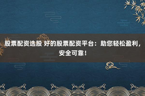 股票配资选股 好的股票配资平台：助您轻松盈利，安全可靠！