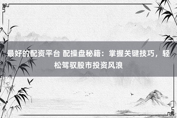 最好的配资平台 配操盘秘籍：掌握关键技巧，轻松驾驭股市投资风浪
