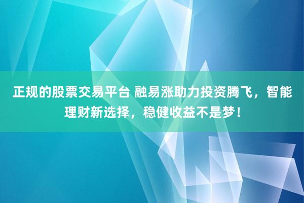 正规的股票交易平台 融易涨助力投资腾飞，智能理财新选择，稳健收益不是梦！