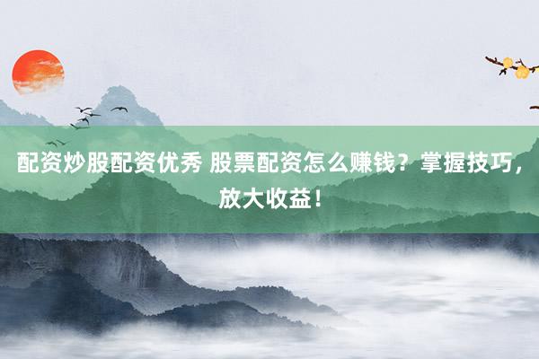 配资炒股配资优秀 股票配资怎么赚钱？掌握技巧，放大收益！