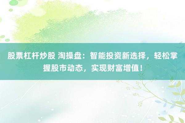 股票杠杆炒股 淘操盘：智能投资新选择，轻松掌握股市动态，实现财富增值！