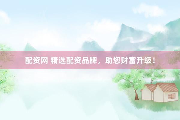 配资网 精选配资品牌，助您财富升级！