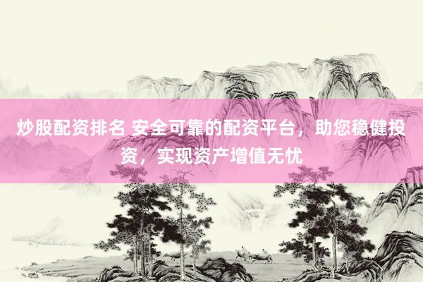 炒股配资排名 安全可靠的配资平台，助您稳健投资，实现资产增值无忧