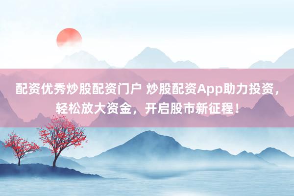配资优秀炒股配资门户 炒股配资App助力投资，轻松放大资金，开启股市新征程！