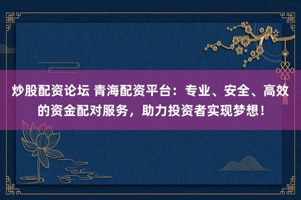 炒股配资论坛 青海配资平台：专业、安全、高效的资金配对服务，助力投资者实现梦想！