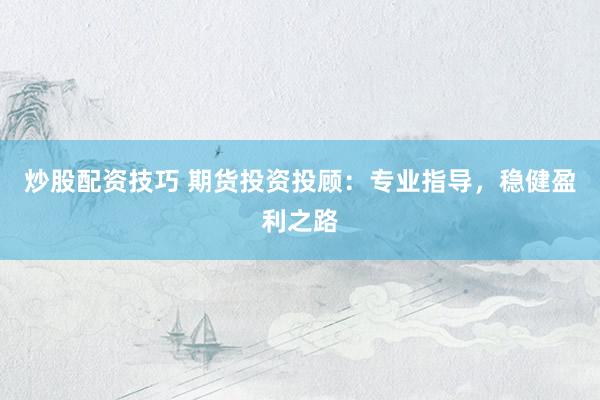 炒股配资技巧 期货投资投顾：专业指导，稳健盈利之路