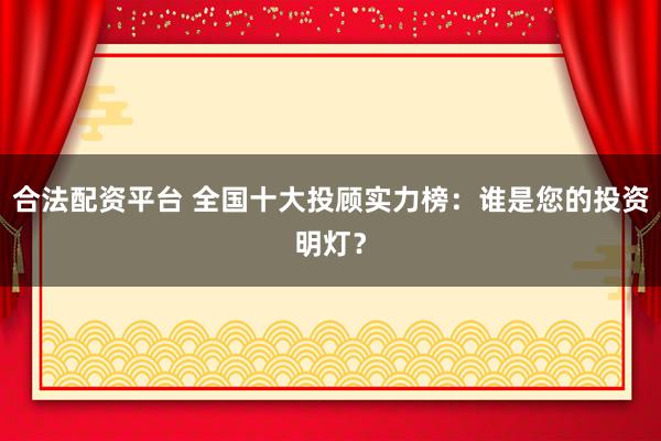 合法配资平台 全国十大投顾实力榜：谁是您的投资明灯？