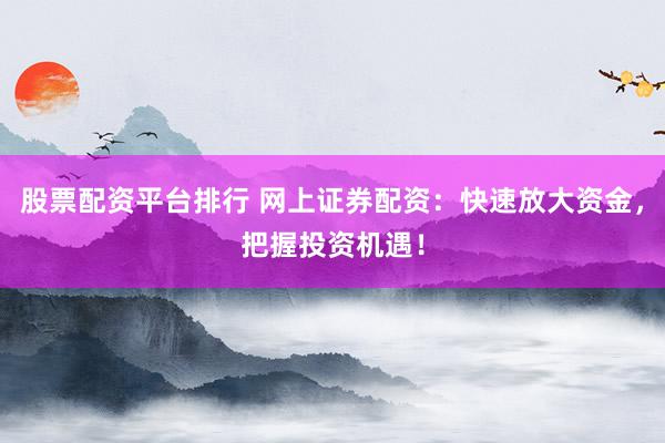 股票配资平台排行 网上证券配资：快速放大资金，把握投资机遇！