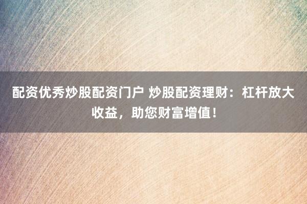 配资优秀炒股配资门户 炒股配资理财：杠杆放大收益，助您财富增值！