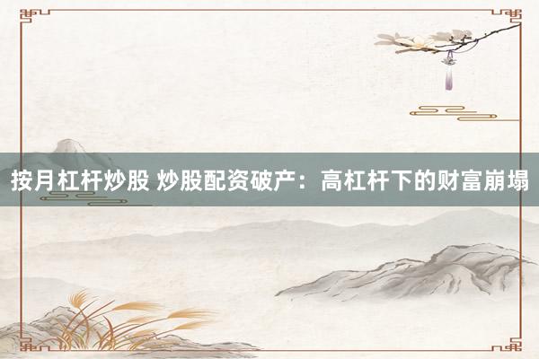 按月杠杆炒股 炒股配资破产：高杠杆下的财富崩塌