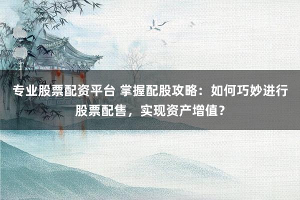 专业股票配资平台 掌握配股攻略：如何巧妙进行股票配售，实现资产增值？