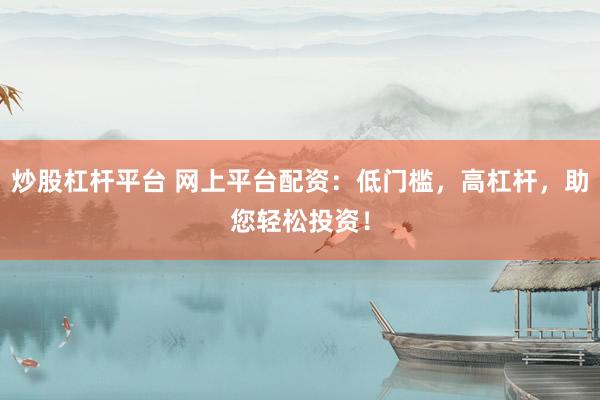 炒股杠杆平台 网上平台配资：低门槛，高杠杆，助您轻松投资！