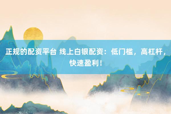 正规的配资平台 线上白银配资：低门槛，高杠杆，快速盈利！