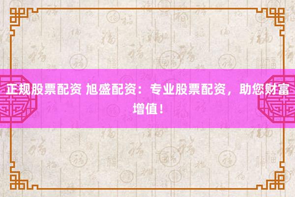 正规股票配资 旭盛配资：专业股票配资，助您财富增值！