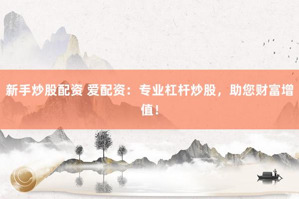 新手炒股配资 爱配资：专业杠杆炒股，助您财富增值！