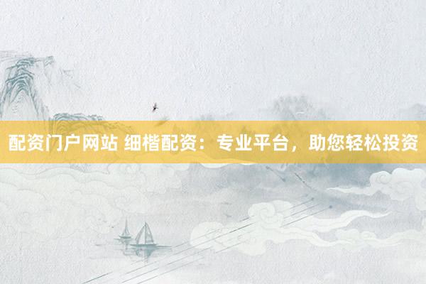配资门户网站 细楷配资：专业平台，助您轻松投资