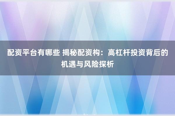 配资平台有哪些 揭秘配资构：高杠杆投资背后的机遇与风险探析