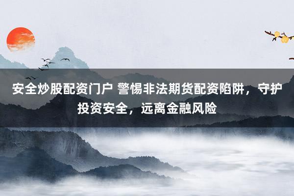 安全炒股配资门户 警惕非法期货配资陷阱，守护投资安全，远离金融风险