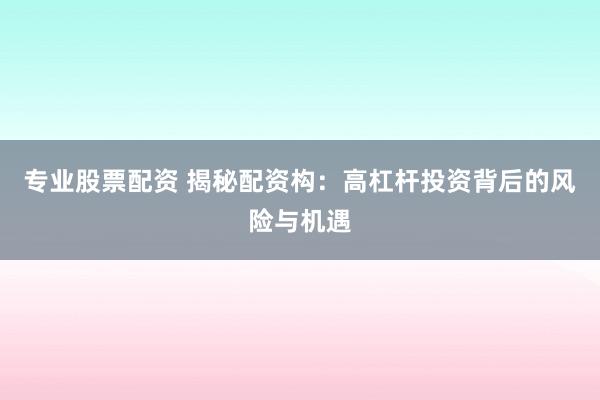 专业股票配资 揭秘配资构：高杠杆投资背后的风险与机遇