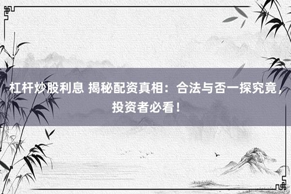 杠杆炒股利息 揭秘配资真相：合法与否一探究竟，投资者必看！