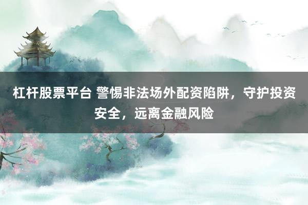 杠杆股票平台 警惕非法场外配资陷阱，守护投资安全，远离金融风险