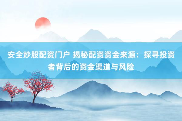 安全炒股配资门户 揭秘配资资金来源：探寻投资者背后的资金渠道与风险