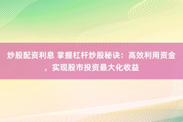 炒股配资利息 掌握杠杆炒股秘诀：高效利用资金，实现股市投资最大化收益