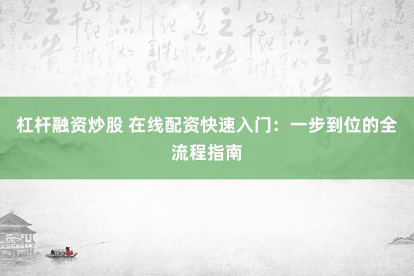 杠杆融资炒股 在线配资快速入门：一步到位的全流程指南