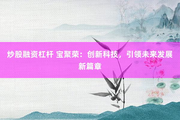 炒股融资杠杆 宝聚荣：创新科技，引领未来发展新篇章