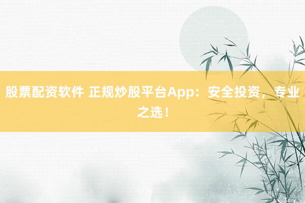 股票配资软件 正规炒股平台App：安全投资，专业之选！