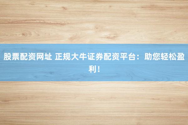 股票配资网址 正规大牛证券配资平台：助您轻松盈利！