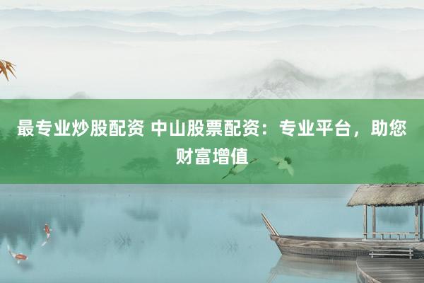最专业炒股配资 中山股票配资：专业平台，助您财富增值