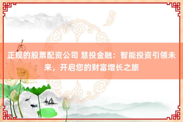 正规的股票配资公司 慧投金融：智能投资引领未来，开启您的财富增长之旅
