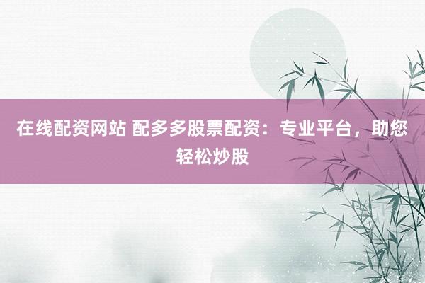 在线配资网站 配多多股票配资：专业平台，助您轻松炒股