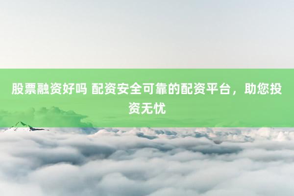 股票融资好吗 配资安全可靠的配资平台，助您投资无忧