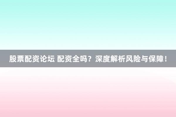 股票配资论坛 配资全吗？深度解析风险与保障！