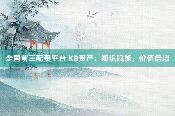全国前三配资平台 KB资产：知识赋能，价值倍增