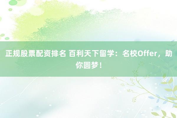 正规股票配资排名 百利天下留学：名校Offer，助你圆梦！