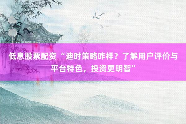 低息股票配资 “迪时策略咋样？了解用户评价与平台特色，投资更明智”