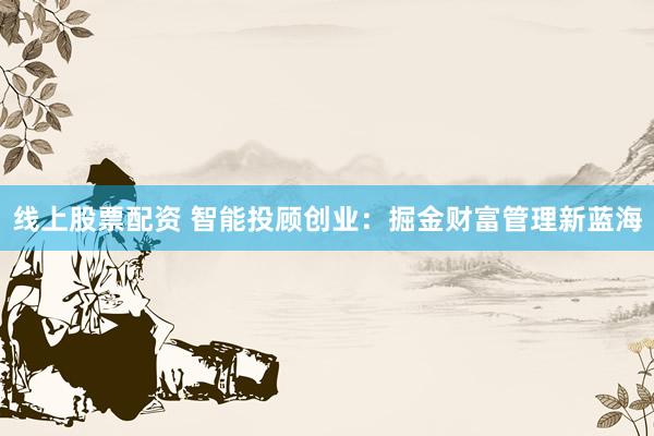 线上股票配资 智能投顾创业：掘金财富管理新蓝海