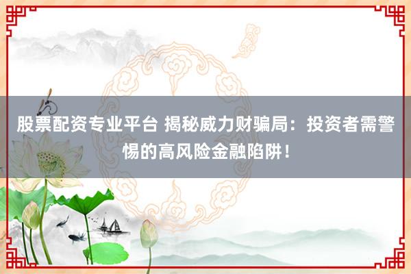 股票配资专业平台 揭秘威力财骗局：投资者需警惕的高风险金融陷阱！