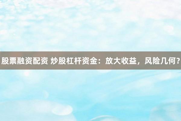股票融资配资 炒股杠杆资金：放大收益，风险几何？