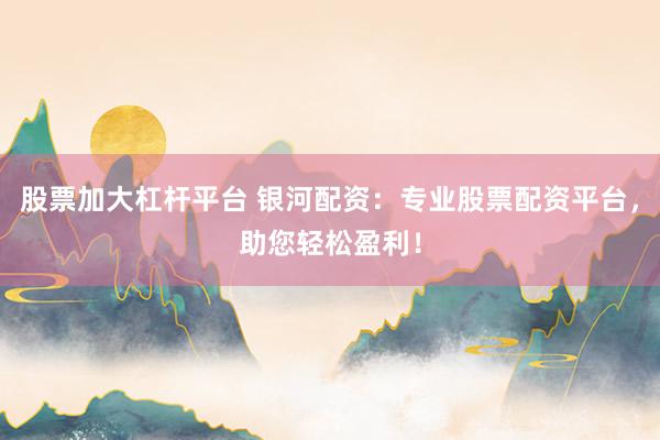 股票加大杠杆平台 银河配资：专业股票配资平台，助您轻松盈利！