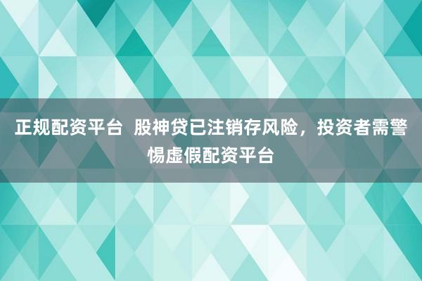 正规配资平台  股神贷已注销存风险，投资者需警惕虚假配资平台