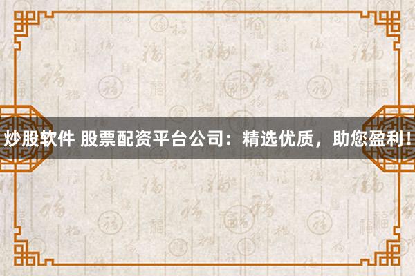 炒股软件 股票配资平台公司：精选优质，助您盈利！